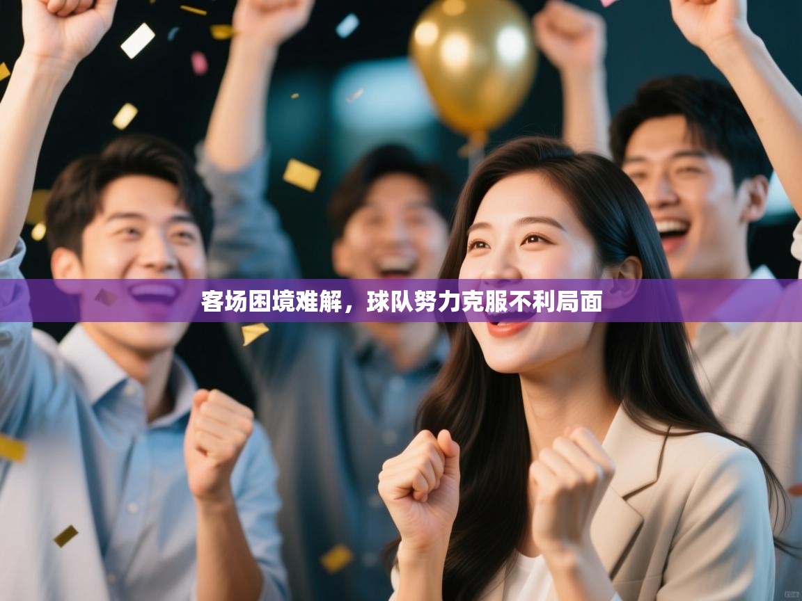 客场困境难解，球队努力克服不利局面  第1张