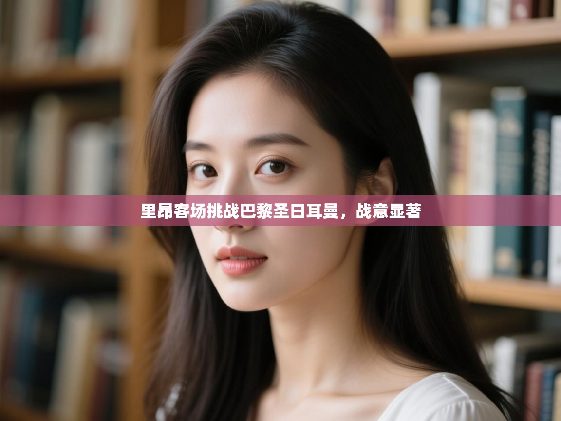 里昂客场挑战巴黎圣日耳曼，战意显著  第1张